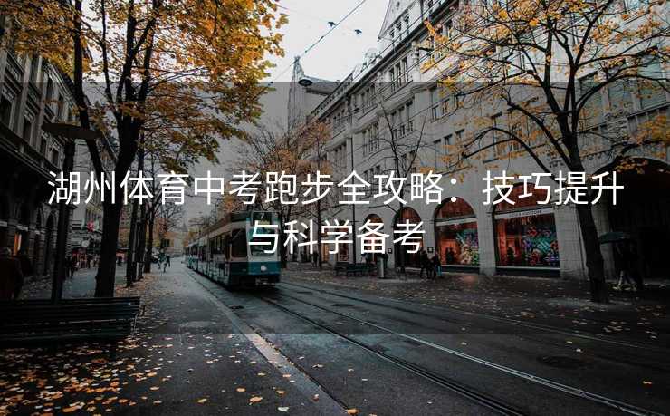 湖州体育中考跑步全攻略：技巧提升与科学备考