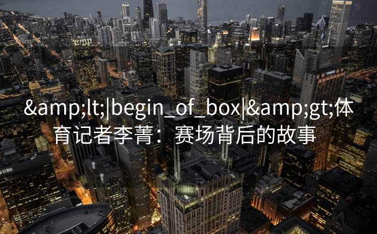 <|begin_of_box|>体育记者李菁:赛场背后的故事 <|begin_of_box|>体育记者李菁:赛场背后的故事