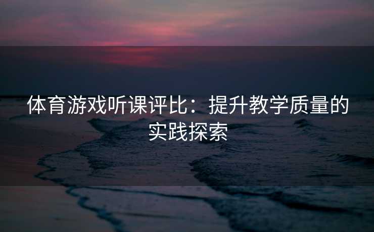 体育游戏听课评比：提升教学质量的实践探索