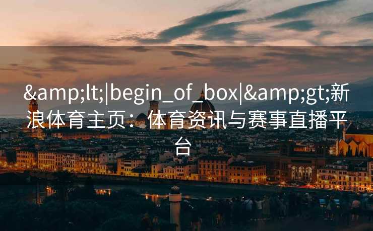 <|begin_of_box|>新浪体育主页：体育资讯与赛事直播平台  