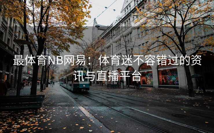 最体育NB网易：体育迷不容错过的资讯与直播平台