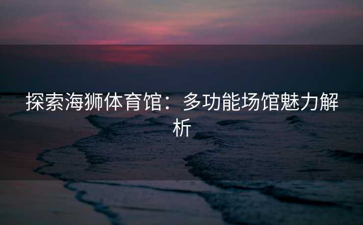 探索海狮体育馆：多功能场馆魅力解析