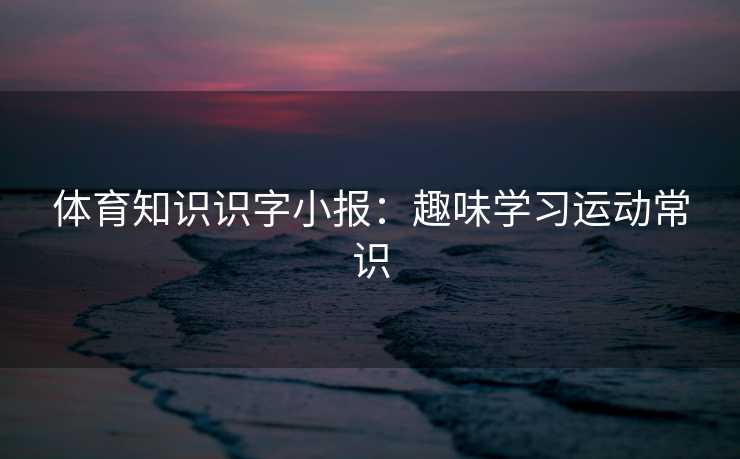 体育知识识字小报:趣味学习运动常识 体育知识识字小报:趣味学习运动常识