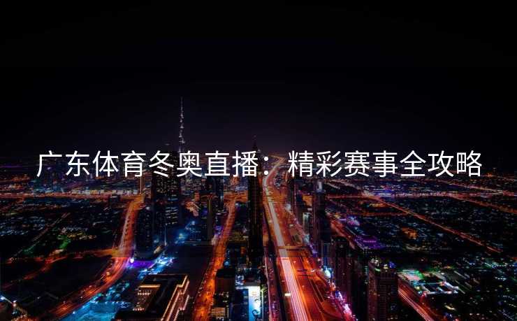 广东体育冬奥直播:精彩赛事全攻略 广东体育冬奥直播:精彩赛事全攻略