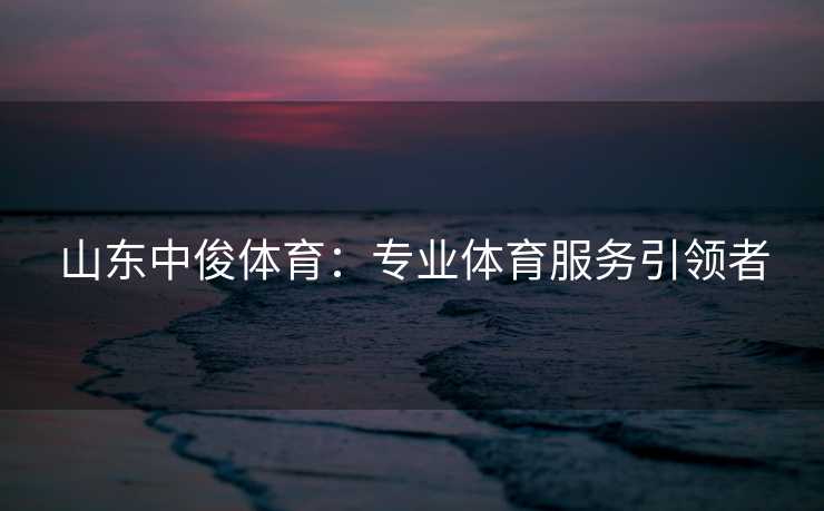 山东中俊体育:专业体育服务引领者 山东中俊体育:专业体育服务引领者