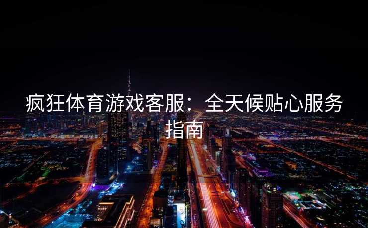 疯狂体育游戏客服:全天候贴心服务指南 疯狂体育游戏客服:全天候贴心服务指南