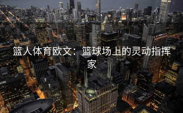 篮人体育欧文:篮球场上的灵动指挥家 篮人体育欧文:篮球场上的灵动指挥家