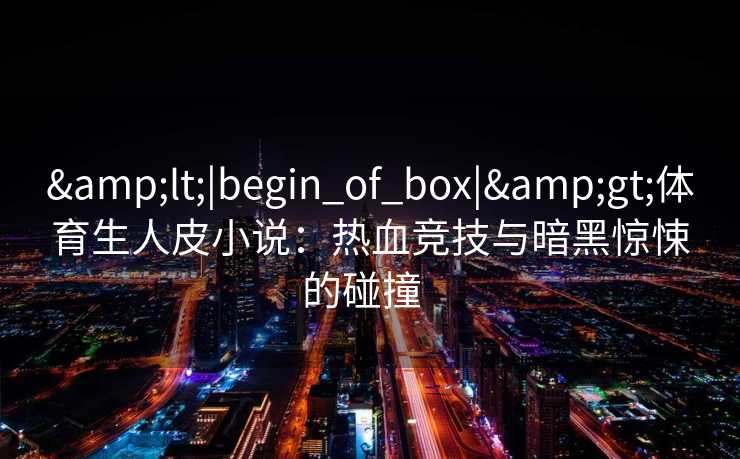 <|begin_of_box|>体育生人皮小说:热血竞技与暗黑惊悚的碰撞 <|begin_of_box|>体育生人皮小说:热血竞技与暗黑惊悚的碰撞