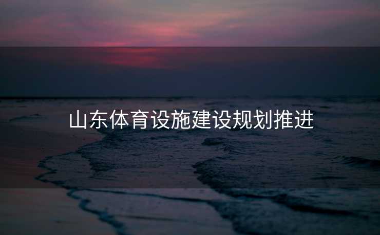山东体育设施建设规划推进 山东体育设施建设规划推进