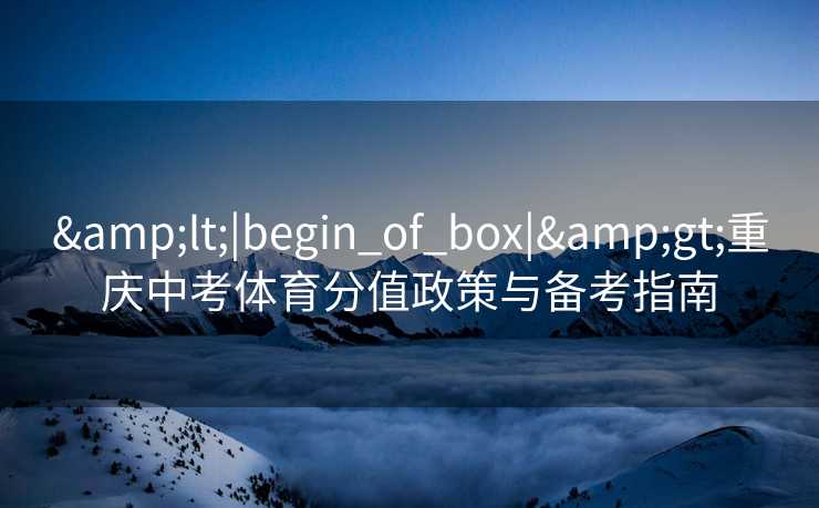 <|begin_of_box|>重庆中考体育分值政策与备考指南 <|begin_of_box|>重庆中考体育分值政策与备考指南