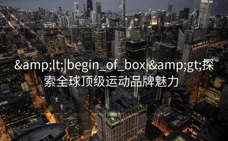 <|begin_of_box|>探索全球顶级运动品牌魅力  
