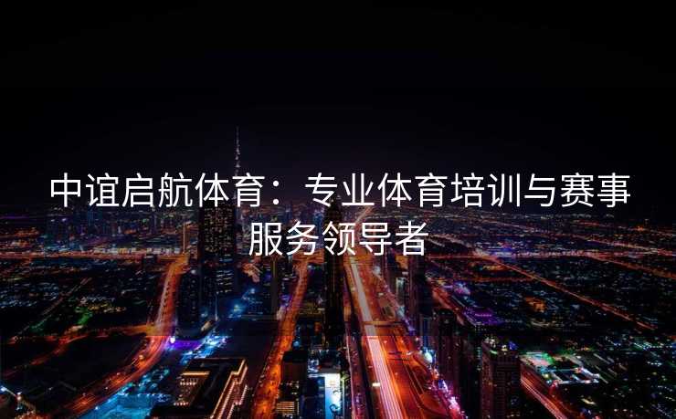 中谊启航体育：专业体育培训与赛事服务领导者