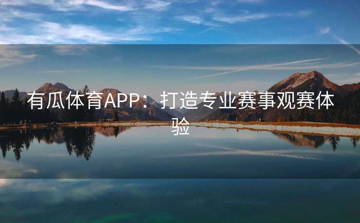 有瓜体育APP:打造专业赛事观赛体验 有瓜体育APP:打造专业赛事观赛体验