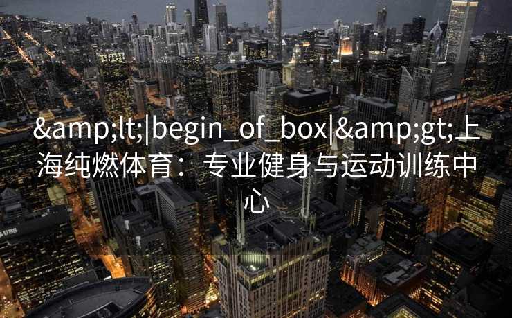 <|begin_of_box|>上海纯燃体育：专业健身与运动训练中心