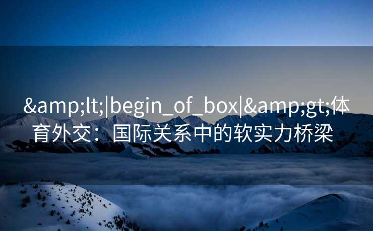 <|begin_of_box|>体育外交:国际关系中的软实力桥梁 <|begin_of_box|>体育外交:国际关系中的软实力桥梁
