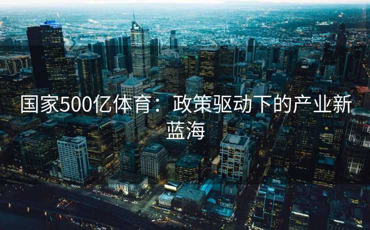 国家500亿体育:政策驱动下的产业新蓝海 国家500亿体育:政策驱动下的产业新蓝海