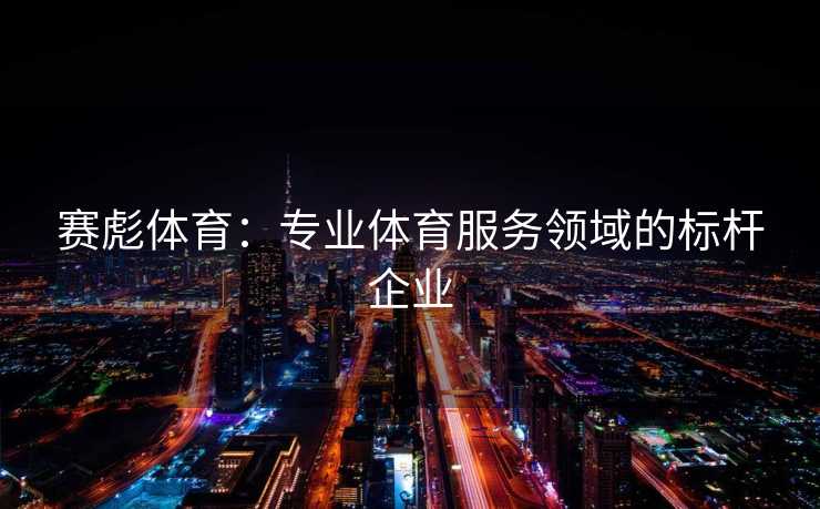 赛彪体育：专业体育服务领域的标杆企业