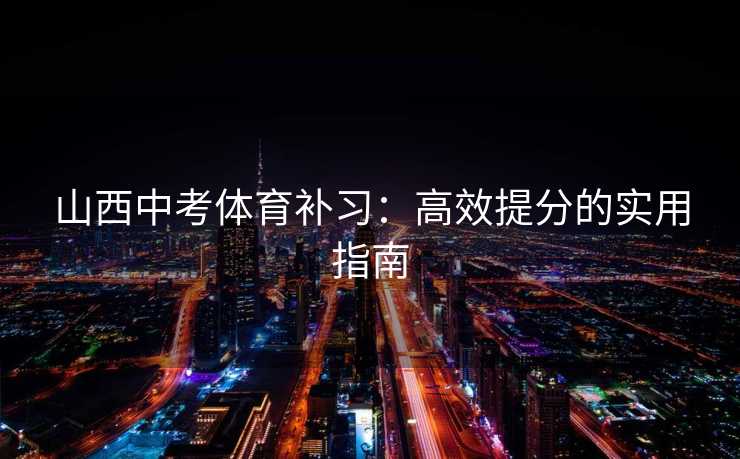 山西中考体育补习：高效提分的实用指南