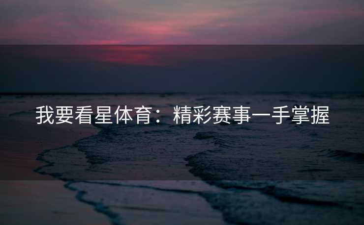 我要看星体育：精彩赛事一手掌握