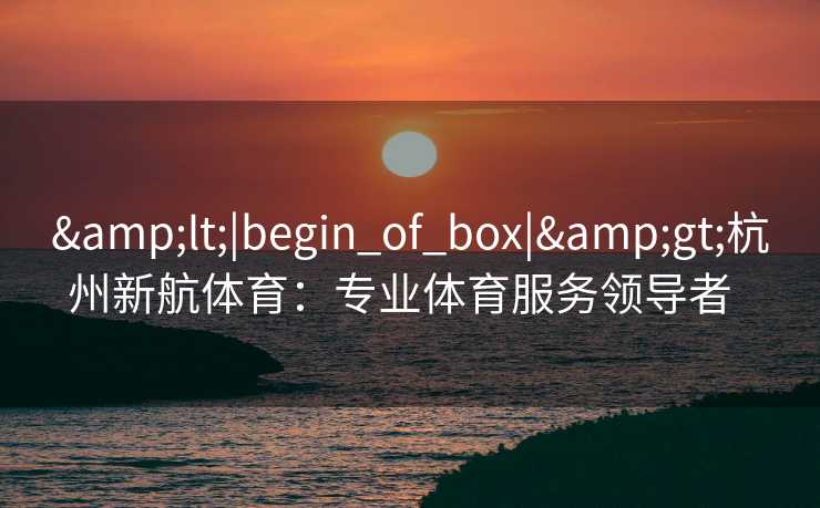 <|begin_of_box|>杭州新航体育:专业体育服务领导者 <|begin_of_box|>杭州新航体育:专业体育服务领导者