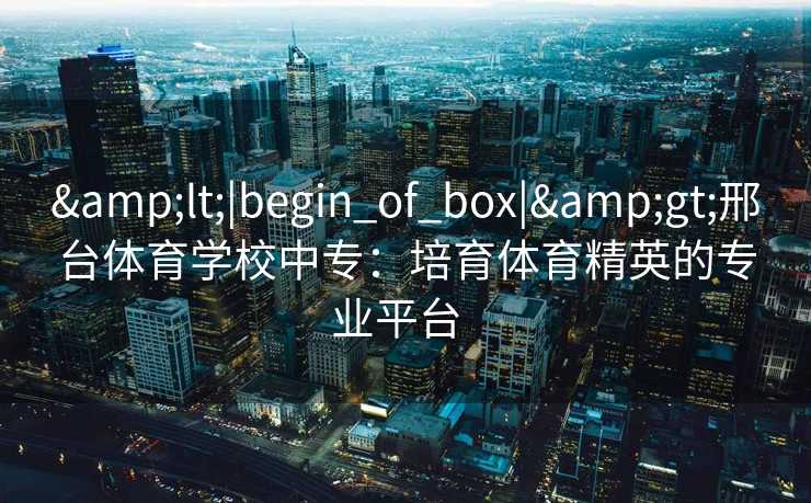 <|begin_of_box|>邢台体育学校中专:培育体育精英的专业平台 <|begin_of_box|>邢台体育学校中专:培育体育精英的专业平台
