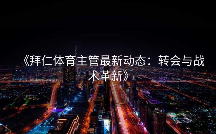 《拜仁体育主管最新动态:转会与战术革新》 《拜仁体育主管最新动态:转会与战术革新》
