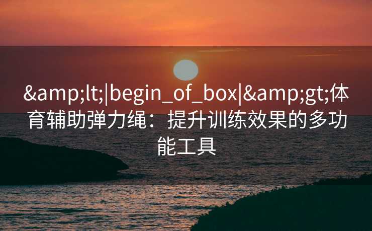 <|begin_of_box|>体育辅助弹力绳:提升训练效果的多功能工具 <|begin_of_box|>体育辅助弹力绳:提升训练效果的多功能工具