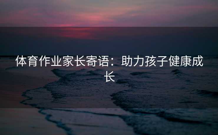体育作业家长寄语：助力孩子健康成长