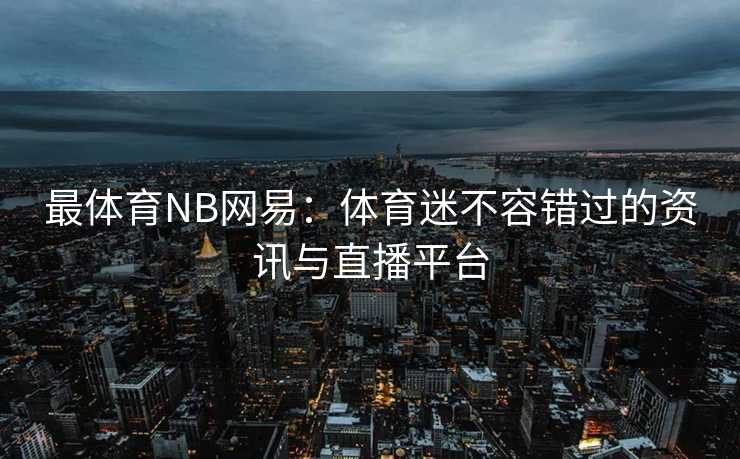 最体育NB网易：体育迷不容错过的资讯与直播平台
